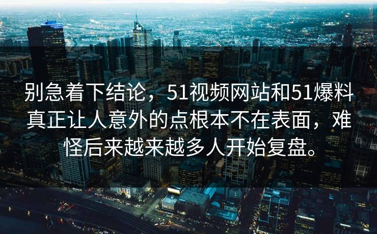 别急着下结论，51视频网站和51爆料真正让人意外的点根本不在表面，难怪后来越来越多人开始复盘。
