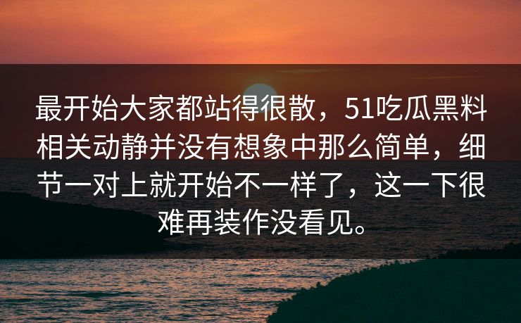 最开始大家都站得很散，51吃瓜黑料相关动静并没有想象中那么简单，细节一对上就开始不一样了，这一下很难再装作没看见。