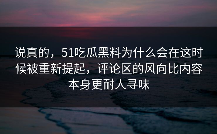 说真的，51吃瓜黑料为什么会在这时候被重新提起，评论区的风向比内容本身更耐人寻味