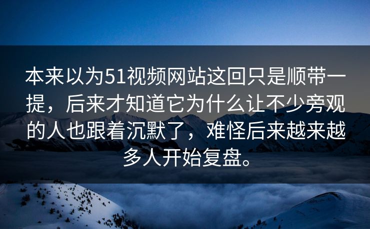 本来以为51视频网站这回只是顺带一提，后来才知道它为什么让不少旁观的人也跟着沉默了，难怪后来越来越多人开始复盘。