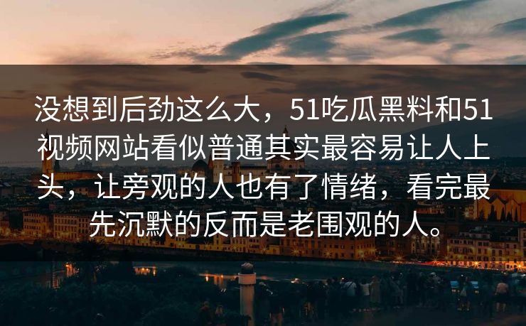 没想到后劲这么大，51吃瓜黑料和51视频网站看似普通其实最容易让人上头，让旁观的人也有了情绪，看完最先沉默的反而是老围观的人。
