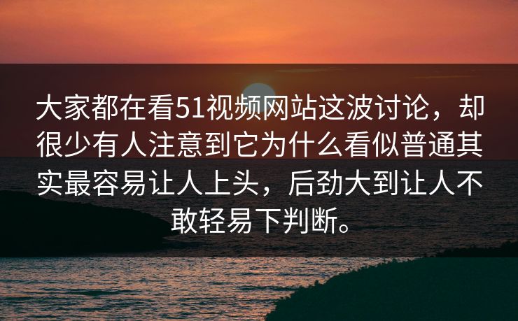 大家都在看51视频网站这波讨论，却很少有人注意到它为什么看似普通其实最容易让人上头，后劲大到让人不敢轻易下判断。